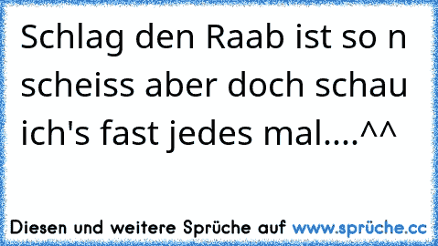 Schlag den Raab ist so n scheiss aber doch schau ich's fast jedes mal....^^