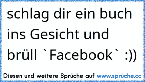 schlag dir ein buch ins Gesicht und brüll `Facebook` :))