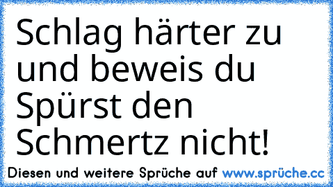 Schlag härter zu und beweis du Spürst den Schmertz nicht!