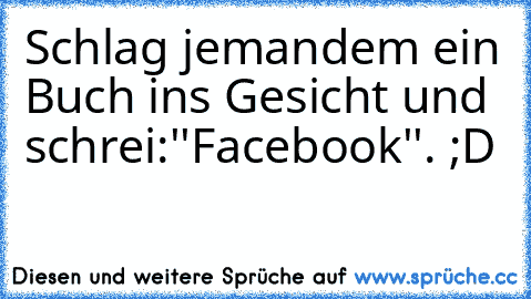 Schlag jemandem ein Buch ins Gesicht und schrei:''Facebook''. ;D