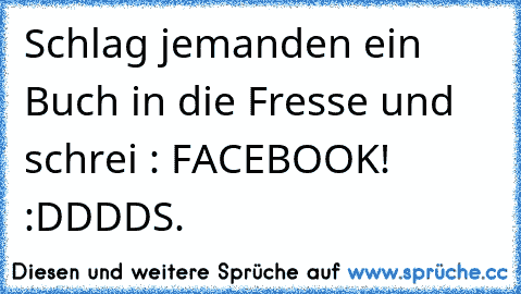 Schlag jemanden ein Buch in die Fresse und schrei : FACEBOOK! :DDDD
S.