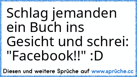 Schlag jemanden ein Buch ins Gesicht und schrei: "Facebook!!" :D