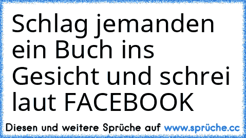 Schlag jemanden ein Buch ins Gesicht und schrei laut FACEBOOK