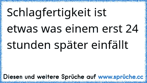 Schlagfertigkeit ist etwas was einem erst 24 stunden später einfällt