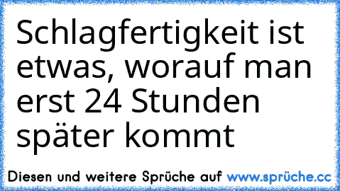 Schlagfertigkeit ist etwas, worauf man erst 24 Stunden später kommt