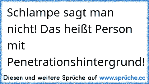 Schlampe sagt man nicht! Das heißt Person mit Penetrationshintergrund!