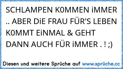 SCHLAMPEN K0MMEN iMMER .. ABER DiE FRAU FÜR'S LEBEN K0MMT EiNMAL & GEHT DANN AUCH FÜR iMMER . ! ;)