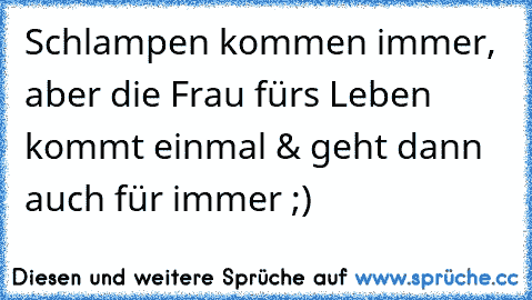 Schlampen kommen immer, aber die Frau fürs Leben kommt einmal & geht dann auch für immer ;)