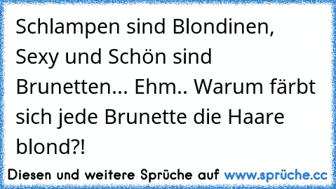 Schlampen sind Blondinen, Sexy und Schön sind Brunetten... Ehm.. Warum färbt sich jede Brunette die Haare blond?!