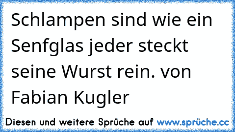 Schlampen sind wie ein Senfglas jeder steckt seine Wurst rein. 
von Fabian Kugler