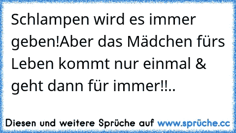 Schlampen wird es immer geben!
Aber das Mädchen fürs Leben kommt nur einmal & geht dann für immer!!..