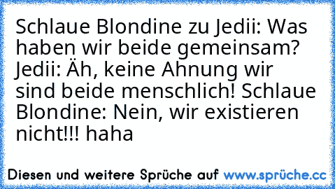 Schlaue Blondine zu Jedii: Was haben wir beide gemeinsam? Jedii: Äh, keine Ahnung wir sind beide menschlich! Schlaue Blondine: Nein, wir existieren nicht!!! haha