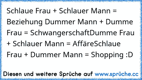 Schlaue Frau + Schlauer Mann = Beziehung ♥
Dummer Mann + Dumme Frau = Schwangerschaft
Dumme Frau + Schlauer Mann = Affäre
Schlaue Frau + Dummer Mann = Shopping :D