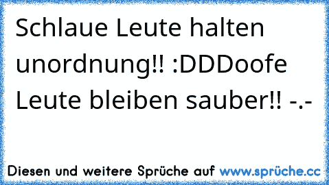 Schlaue Leute halten unordnung!! :DD
Doofe Leute bleiben sauber!! -.-