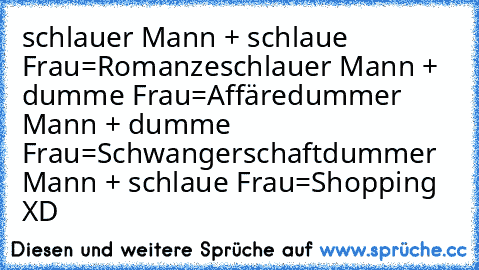 schlauer Mann + schlaue Frau=Romanze
schlauer Mann + dumme Frau=Affäre
dummer Mann + dumme Frau=Schwangerschaft
dummer Mann + schlaue Frau=Shopping XD