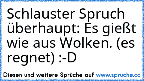 Schlauster Spruch überhaupt: Es gießt wie aus Wolken. (es regnet) :-D