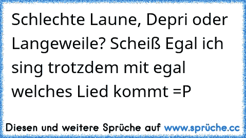 Schlechte Laune, Depri oder Langeweile? Scheiß Egal ich sing trotzdem mit egal welches Lied kommt =P