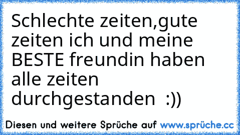 Schlechte zeiten,gute zeiten ich und meine BESTE freundin haben alle zeiten durchgestanden ♥ :))