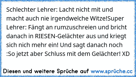 Schlechter Lehrer: Lacht nicht mit und macht auch nie irgendwelche Witze!
Super Lehrer: Fängt an rumzuschreien und bricht danach in RIESEN-Gelächter aus und kriegt sich nich mehr ein! Und sagt danach noch :So jetzt aber Schluss mit dem Gelächter! XD ♥