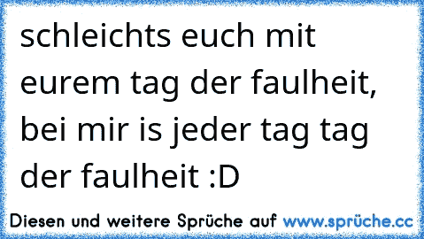 schleichts euch mit eurem tag der faulheit, bei mir is jeder tag tag der faulheit :D