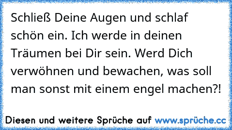 Schließ Deine Augen und schlaf schön ein. Ich werde in deinen Träumen bei Dir sein. Werd Dich verwöhnen und bewachen, was soll man sonst mit einem engel machen?!