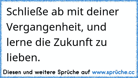 Schließe ab mit deiner Vergangenheit, und lerne die Zukunft zu lieben.