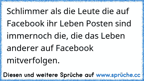 Schlimmer als die Leute die auf Facebook ihr Leben Posten sind immernoch die, die das Leben anderer auf Facebook mitverfolgen.