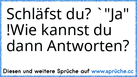 Schläfst du? `"Ja" !
Wie kannst du dann Antworten?