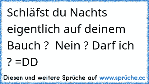 Schläfst du Nachts eigentlich auf deinem Bauch ?  Nein ? Darf ich ? =DD