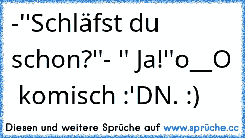 -''Schläfst du schon?''
- '' Ja!''
o__O  komisch :'D
N. :)