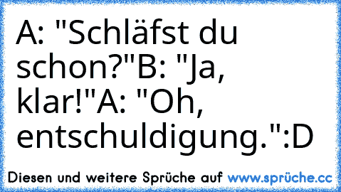 A: "Schläfst du schon?"
B: "Ja, klar!"
A: "Oh, entschuldigung."
:D