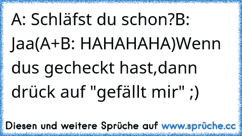 A: Schläfst du schon?
B: Jaa
(A+B: HAHAHAHA)
Wenn du´s gecheckt hast,dann drück auf "gefällt mir" ;)