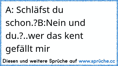 A: Schläfst du schon.?
B:Nein und du.?
..wer das kent gefällt mir