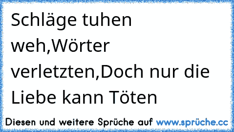 Schläge tuhen weh,
Wörter verletzten,
Doch nur die Liebe kann Töten