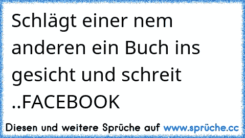 Schlägt einer nem anderen ein Buch ins gesicht und schreit ..FACEBOOK