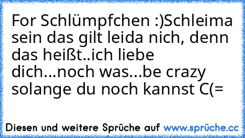 For Schlümpfchen :)
Schleima sein das gilt leida nich, denn das heißt..
ich liebe dich...♥
noch was...
be crazy solange du noch kannst C(=