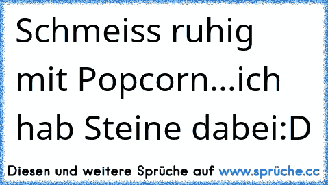 Schmeiss ruhig mit Popcorn...ich hab Steine dabei
:D