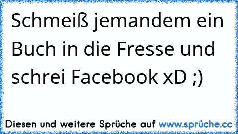 Schmeiß jemandem ein Buch in die Fresse und schrei Facebook xD ;)