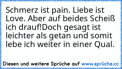 Schmerz ist pain. Liebe ist Love. Aber auf beides Scheiß ich drauf!
Doch gesagt ist leichter als getan und somit lebe ich weiter in einer Qual.