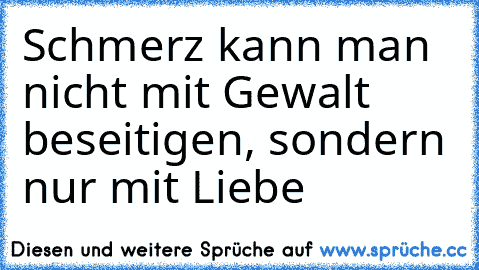 Schmerz kann man nicht mit Gewalt beseitigen, sondern nur mit Liebe ♥