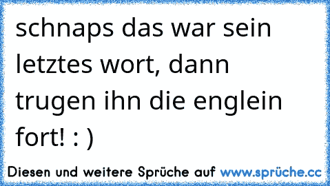 schnaps das war sein letztes wort, dann trugen ihn die englein fort! : )