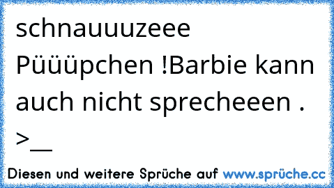 schnauuuzeee Püüüpchen !
Barbie kann auch nicht sprecheeen .  >__