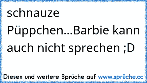 schnauze Püppchen...Barbie kann auch nicht sprechen ;D