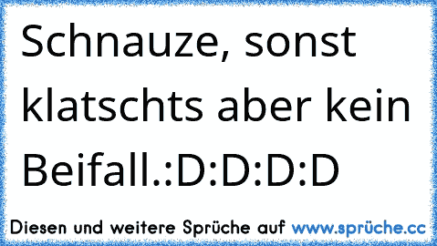 Schnauze, sonst klatschts aber kein Beifall.
:D:D:D:D