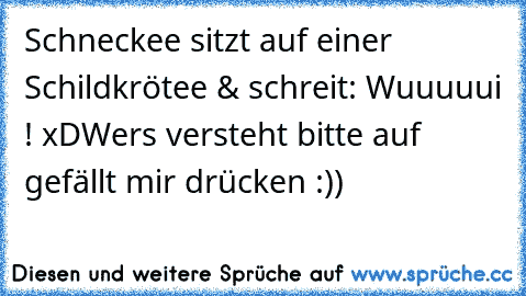 Schneckee sitzt auf einer Schildkrötee & schreit: Wuuuuui ! xD
Wers versteht bitte auf gefällt mir drücken :))