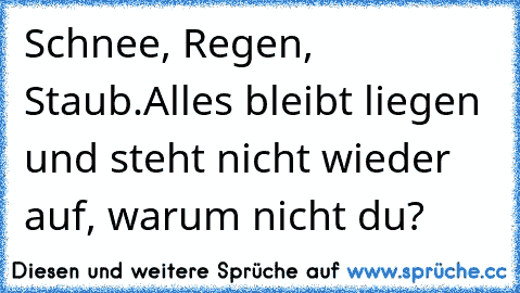 Schnee, Regen, Staub.
Alles bleibt liegen und steht nicht wieder auf, warum nicht du?