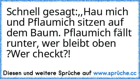 Schnell gesagt:,,Hau mich und Pflaumich sitzen auf dem Baum. Pflaumich fällt runter, wer bleibt oben ?
Wer checkt?!