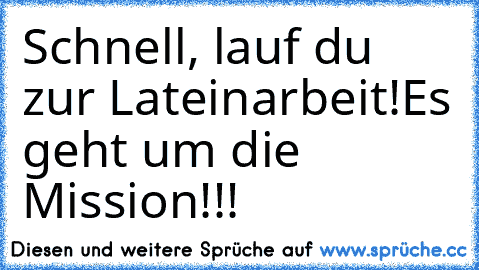 Schnell, lauf du zur Lateinarbeit!
Es geht um die Mission!!!