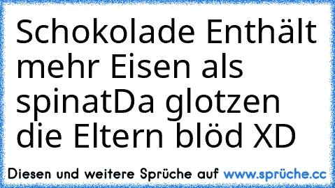 Schokolade Enthält mehr Eisen als spinat
Da glotzen die Eltern blöd XD