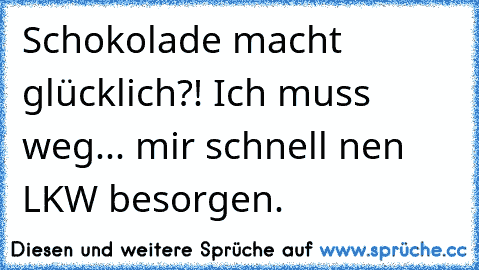 Schokolade macht glücklich?! Ich muss weg... mir schnell nen LKW besorgen.